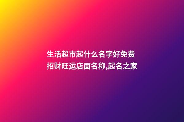生活超市起什么名字好免费 招财旺运店面名称,起名之家-第1张-店铺起名-玄机派